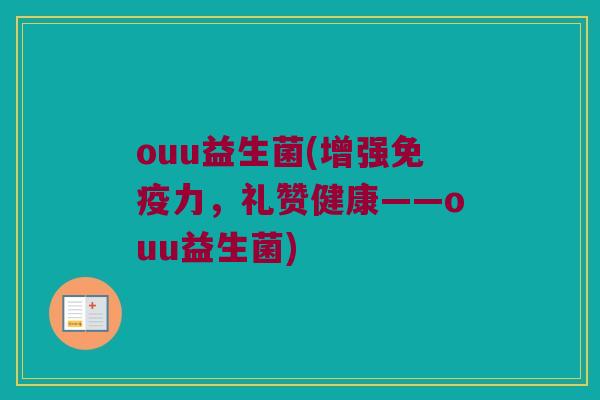 ouu益生菌(增强免疫力，礼赞健康——ouu益生菌)