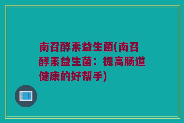 南召酵素益生菌(南召酵素益生菌：提高肠道健康的好帮手)