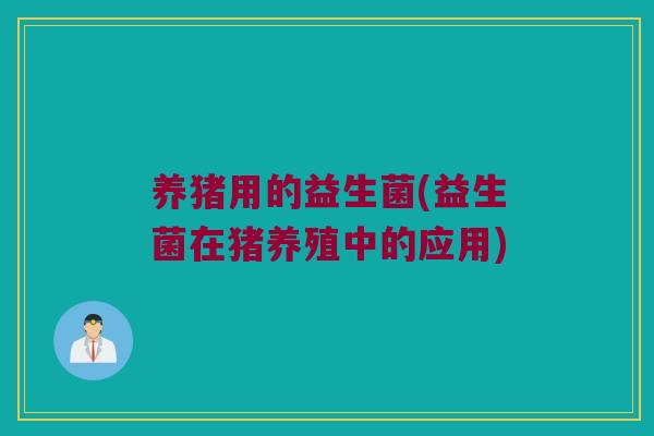 养猪用的益生菌(益生菌在猪养殖中的应用)