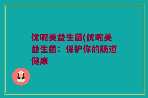优呢美益生菌(优呢美益生菌：保护你的肠道健康