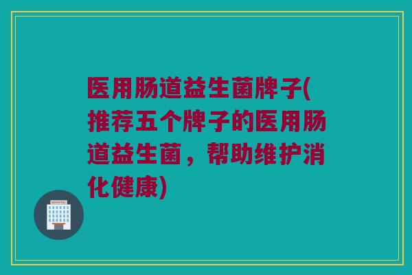 医用肠道益生菌牌子(推荐五个牌子的医用肠道益生菌，帮助维护消化健康)
