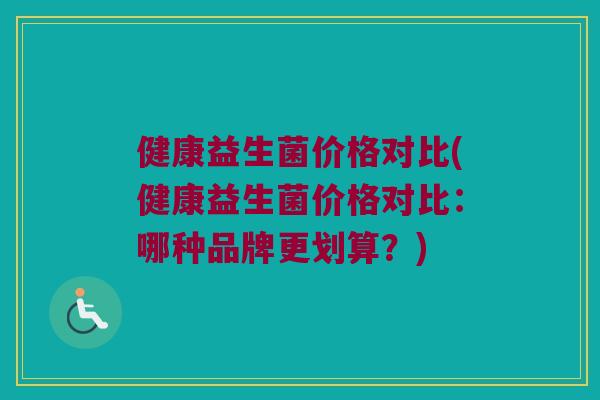 健康益生菌价格对比(健康益生菌价格对比：哪种品牌更划算？)