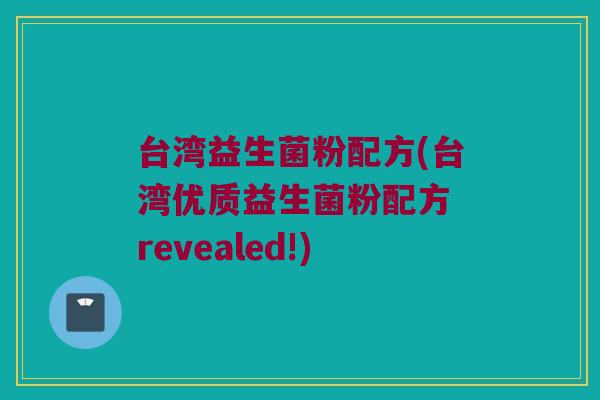 台湾益生菌粉配方(台湾优质益生菌粉配方 revealed!)