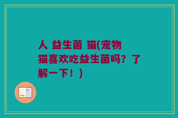 人 益生菌 猫(宠物猫喜欢吃益生菌吗？了解一下！)