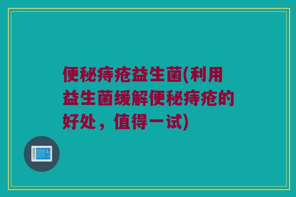 痔疮益生菌(利用益生菌缓解痔疮的好处,值得一试) 痔疮益生菌(利用益生菌缓解痔疮的好处,值得一试)