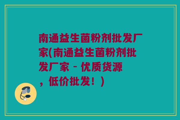 南通益生菌粉剂批发厂家(南通益生菌粉剂批发厂家 - 优质货源，低价批发！)
