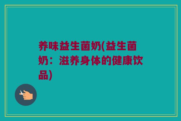 养味益生菌奶(益生菌奶：滋养身体的健康饮品)