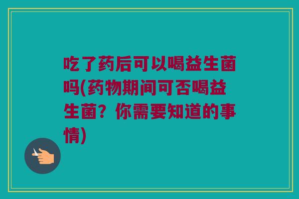 吃了药后可以喝益生菌吗(药物期间可否喝益生菌？你需要知道的事情)