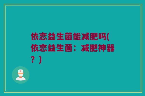 依恋益生菌能吗(依恋益生菌:神器?) 依恋益生菌能吗(依恋益生菌:神器?)