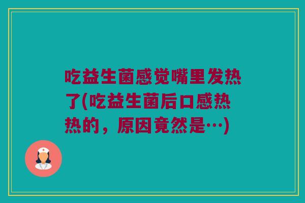 吃益生菌感觉嘴里发热了(吃益生菌后口感热热的，原因竟然是…)
