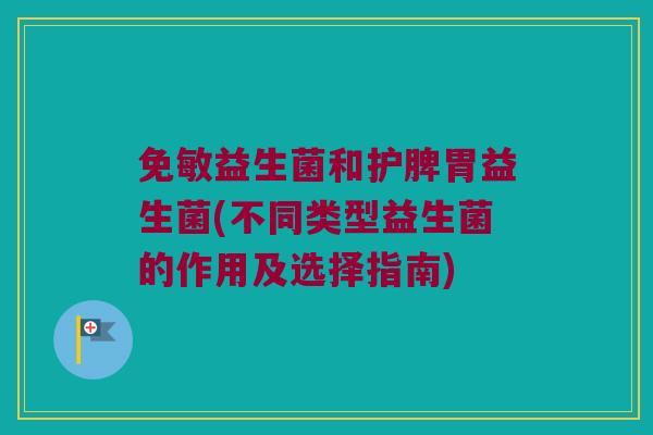 免敏益生菌和护脾胃益生菌(不同类型益生菌的作用及选择指南)