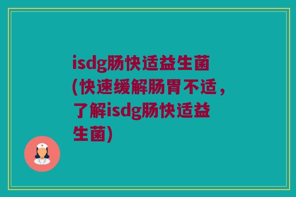 isdg肠快适益生菌(快速缓解肠胃不适，了解isdg肠快适益生菌)