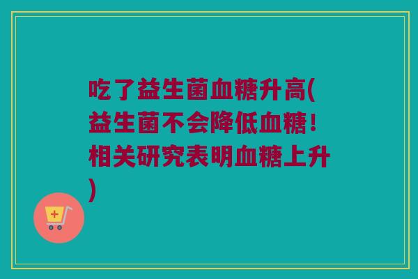 吃了益生菌升高(益生菌不会降低!相关研究表明上升) 吃了益生菌升高(益生菌不会降低!相关研究表明上升)