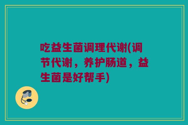 吃益生菌调理代谢(调节代谢，养护肠道，益生菌是好帮手)