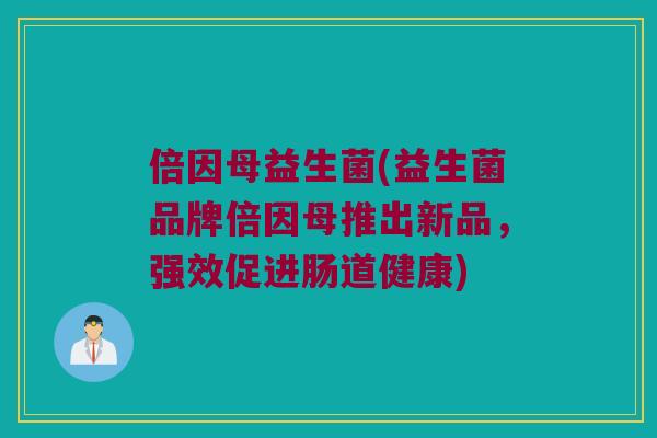 倍因母益生菌(益生菌品牌倍因母推出新品,强效促进肠道健康) 倍因母益生菌(益生菌品牌倍因母推出新品,强效促进肠道健康)