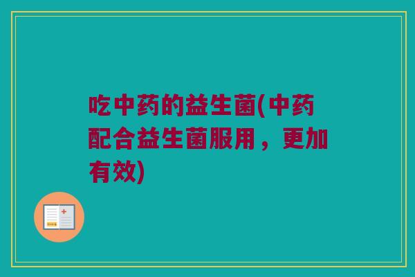 吃中药的益生菌(中药配合益生菌服用，更加有效)