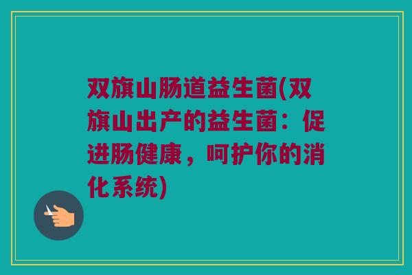 双旗山肠道益生菌(双旗山出产的益生菌：促进肠健康，呵护你的消化系统)