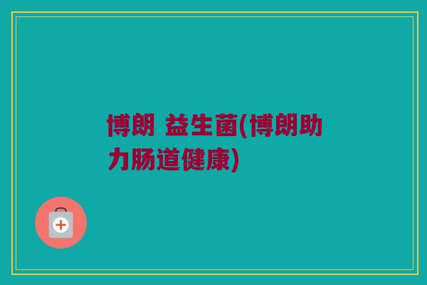 博朗 益生菌(博朗助力肠道健康)