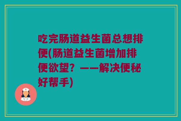 吃完肠道益生菌总想排便(肠道益生菌增加排便欲望？——解决便秘好帮手)