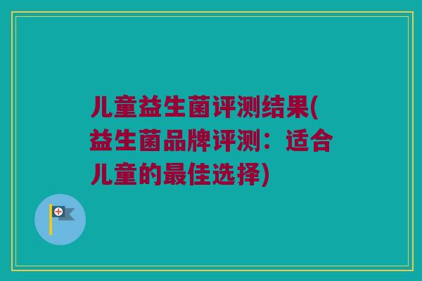 儿童益生菌评测结果(益生菌品牌评测：适合儿童的最佳选择)