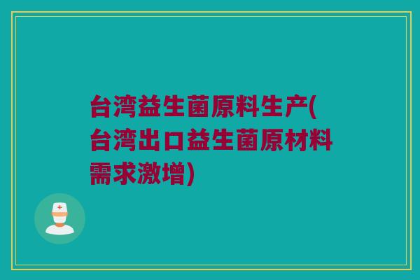 台湾益生菌原料生产(台湾出口益生菌原材料需求激增) 台湾益生菌原料生产(台湾出口益生菌原材料需求激增)