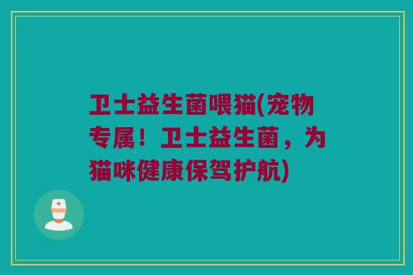 卫士益生菌喂猫(宠物专属！卫士益生菌，为猫咪健康保驾护航)