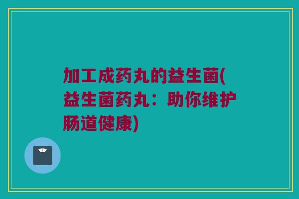 加工成药丸的益生菌(益生菌药丸：助你维护肠道健康)