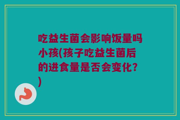 吃益生菌会影响饭量吗小孩(孩子吃益生菌后的进食量是否会变化？)