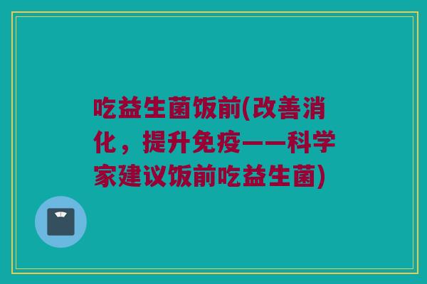 吃益生菌饭前(改善消化，提升免疫——科学家建议饭前吃益生菌)