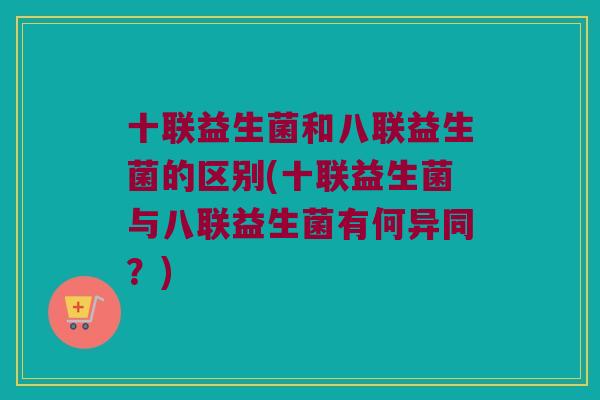 十联益生菌和八联益生菌的区别(十联益生菌与八联益生菌有何异同？)