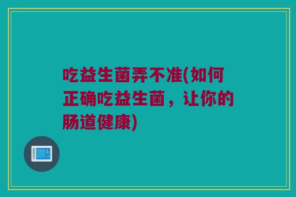 吃益生菌弄不准(如何正确吃益生菌，让你的肠道健康)