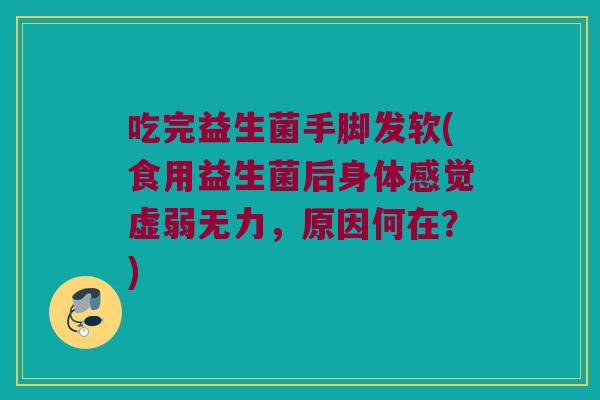 吃完益生菌手脚发软(食用益生菌后身体感觉虚弱无力，原因何在？)