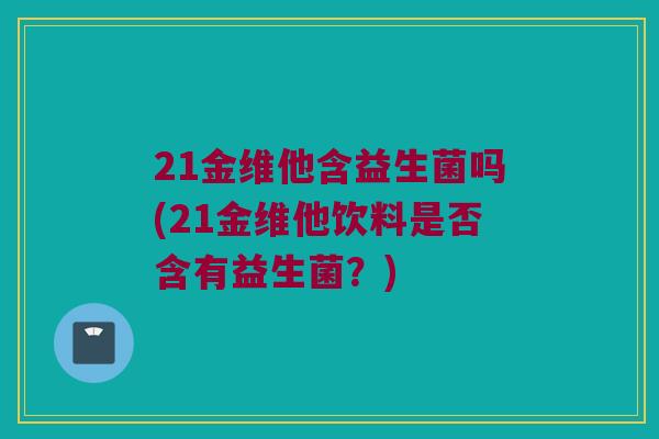 21金维他含益生菌吗(21金维他饮料是否含有益生菌？)