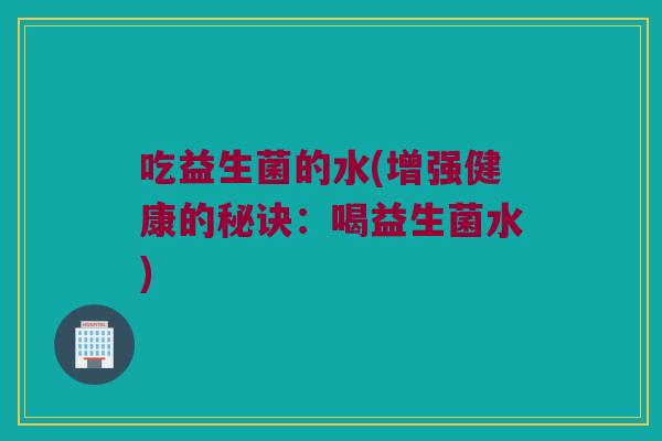 吃益生菌的水(增强健康的秘诀：喝益生菌水)