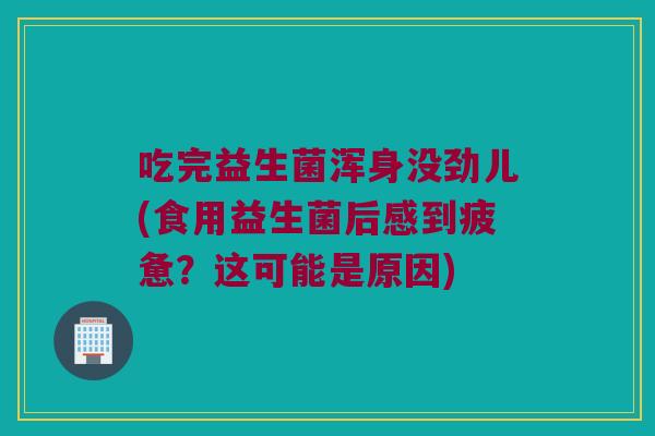 吃完益生菌浑身没劲儿(食用益生菌后感到疲惫？这可能是原因)