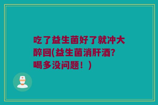 吃了益生菌好了就冲大醉回(益生菌消肝酒？喝多没问题！)