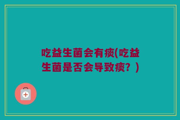 吃益生菌会有痰(吃益生菌是否会导致痰？)