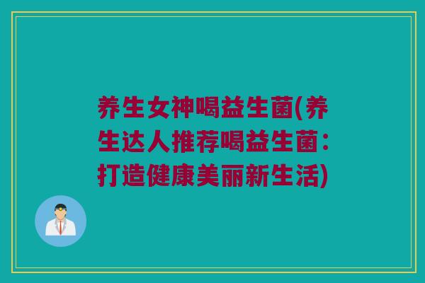 养生女神喝益生菌(养生达人推荐喝益生菌：打造健康美丽新生活)