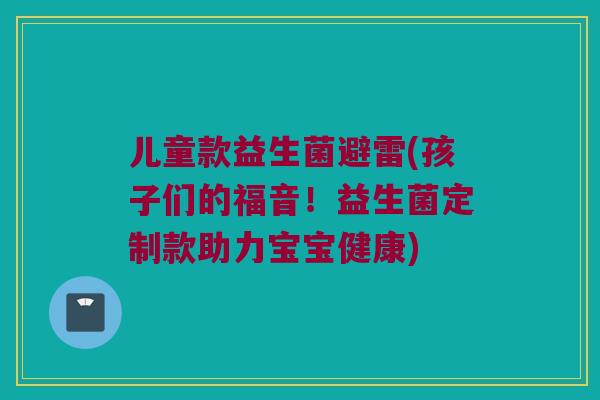 儿童款益生菌避雷(孩子们的福音！益生菌定制款助力宝宝健康)