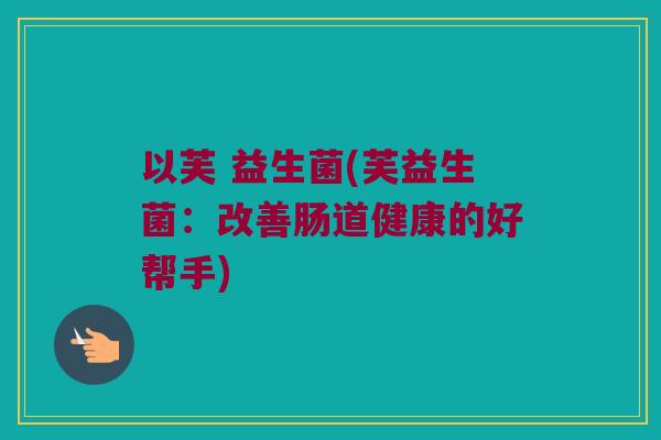 以芙 益生菌(芙益生菌：改善肠道健康的好帮手)