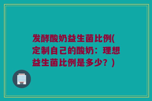 发酵酸奶益生菌比例(定制自己的酸奶：理想益生菌比例是多少？)