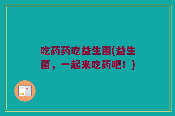 吃药药吃益生菌(益生菌，一起来吃药吧！)