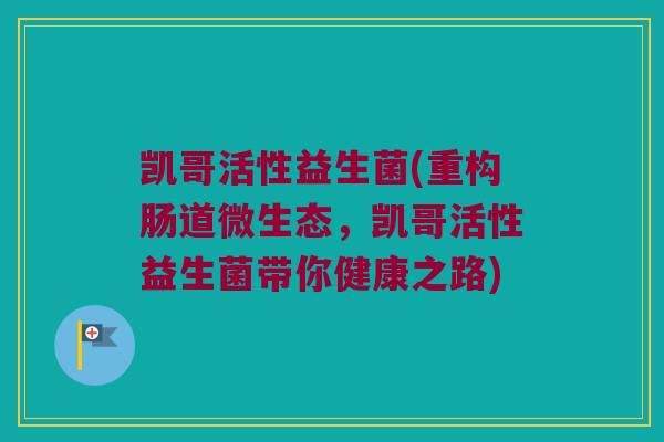 凯哥活性益生菌(重构肠道微生态，凯哥活性益生菌带你健康之路)