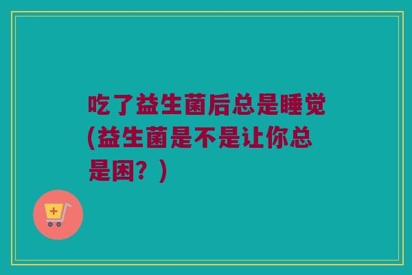 吃了益生菌后总是睡觉(益生菌是不是让你总是困?) 吃了益生菌后总是睡觉(益生菌是不是让你总是困?)