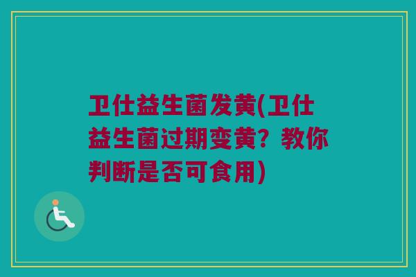 卫仕益生菌发黄(卫仕益生菌过期变黄？教你判断是否可食用)