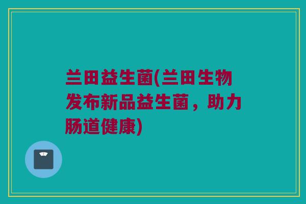 兰田益生菌(兰田生物发布新品益生菌，助力肠道健康)