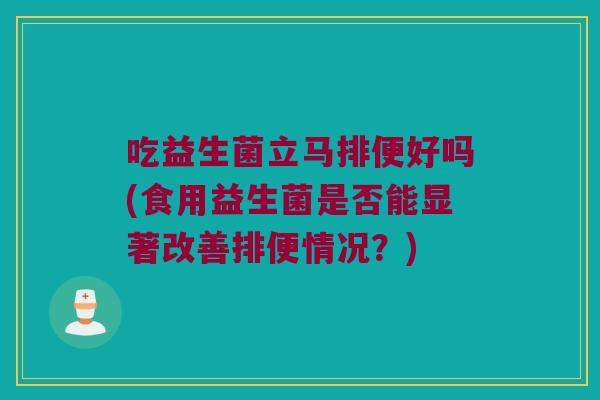 吃益生菌立马排便好吗(食用益生菌是否能显著改善排便情况?) 吃益生菌立马排便好吗(食用益生菌是否能显著改善排便情况?)