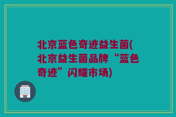 北京蓝色奇迹益生菌(北京益生菌品牌“蓝色奇迹”闪耀市场) 北京蓝色奇迹益生菌(北京益生菌品牌“蓝色奇迹”闪耀市场)
