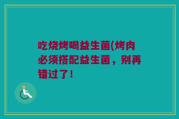 吃烧烤喝益生菌(烤肉必须搭配益生菌，别再错过了！
