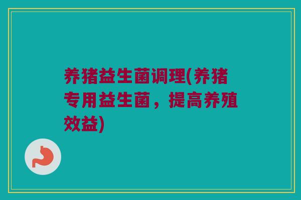 养猪益生菌调理(养猪专用益生菌，提高养殖效益)